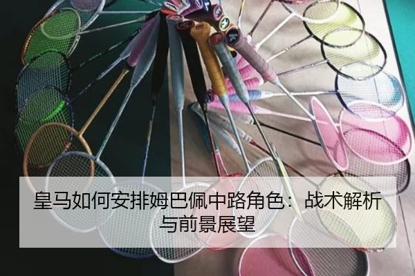皇马如何安排姆巴佩中路角色：战术解析与前景展望