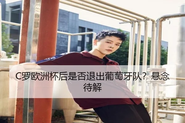 C罗欧洲杯后是否退出葡萄牙队？悬念待解